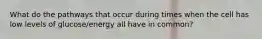 What do the pathways that occur during times when the cell has low levels of glucose/energy all have in common?