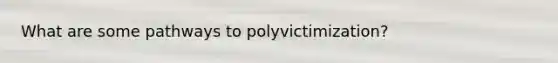 What are some pathways to polyvictimization?