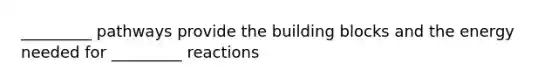 _________ pathways provide the building blocks and the energy needed for _________ reactions