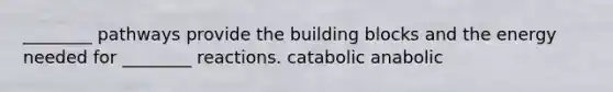 ________ pathways provide the building blocks and the energy needed for ________ reactions. catabolic anabolic