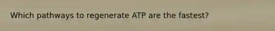 Which pathways to regenerate ATP are the fastest?