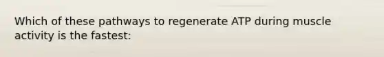 Which of these pathways to regenerate ATP during muscle activity is the fastest: