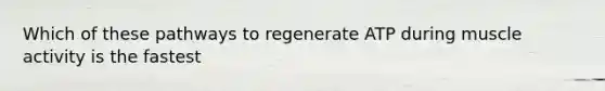 Which of these pathways to regenerate ATP during muscle activity is the fastest