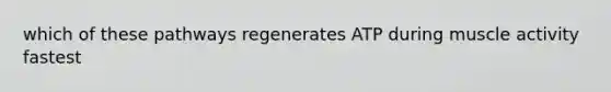 which of these pathways regenerates ATP during muscle activity fastest