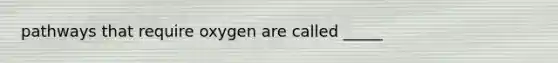 pathways that require oxygen are called _____