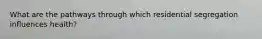 What are the pathways through which residential segregation influences health?