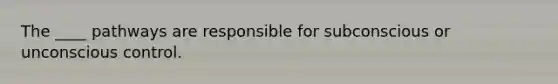 The ____ pathways are responsible for subconscious or unconscious control.