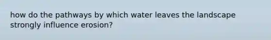 how do the pathways by which water leaves the landscape strongly influence erosion?