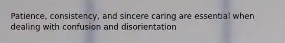Patience, consistency, and sincere caring are essential when dealing with confusion and disorientation