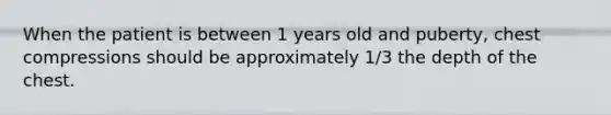 When the patient is between 1 years old and puberty, chest compressions should be approximately 1/3 the depth of the chest.