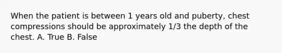 When the patient is between 1 years old and puberty, chest compressions should be approximately 1/3 the depth of the chest. A. True B. False