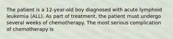 The patient is a 12-year-old boy diagnosed with acute lymphoid leukemia (ALL). As part of treatment, the patient must undergo several weeks of chemotherapy. The most serious complication of chemotherapy is