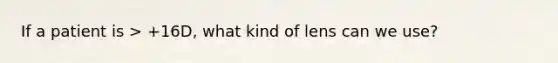 If a patient is > +16D, what kind of lens can we use?