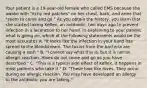 Your patient is a​ 19-year-old female who called EMS because she awoke with​ "itchy red​ patches" on her​ chest, back, and arms that​ "seem to come and​ go." As you obtain the​ history, you learn that she started taking​ Keflex, an​ antibiotic, two days ago to prevent infection in a laceration to her hand. In explaining to your patient what is going​ on, which of the following statements would be the most​ accurate? A. ​"It looks like the infection in your hand has spread to the bloodstream. The toxins from the bacteria are causing a​ rash." B. ​"I cannot say what this​ is, but it is not an allergic reaction. Hives do not come and go as you have​ described." C. ​"This is a typical side effect of Keflex. It happens in most patients who take​ it." D. ​"These look like hives. They occur during an allergic reaction. You may have developed an allergy to the antibiotic you are​ taking."