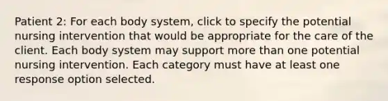 Patient 2: For each body system, click to specify the potential nursing intervention that would be appropriate for the care of the client. Each body system may support more than one potential nursing intervention. Each category must have at least one response option selected.