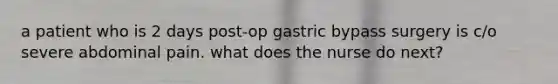 a patient who is 2 days post-op gastric bypass surgery is c/o severe abdominal pain. what does the nurse do next?