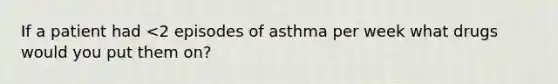 If a patient had <2 episodes of asthma per week what drugs would you put them on?