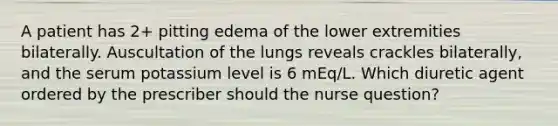 A patient has 2+ pitting edema of the lower extremities bilaterally. Auscultation of the lungs reveals crackles bilaterally, and the serum potassium level is 6 mEq/L. Which diuretic agent ordered by the prescriber should the nurse question?