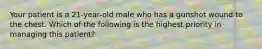 Your patient is a​ 21-year-old male who has a gunshot wound to the chest. Which of the following is the highest priority in managing this​ patient?