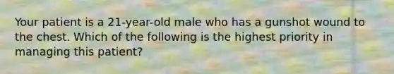 Your patient is a​ 21-year-old male who has a gunshot wound to the chest. Which of the following is the highest priority in managing this​ patient?