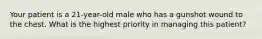 Your patient is a 21-year-old male who has a gunshot wound to the chest. What is the highest priority in managing this patient?