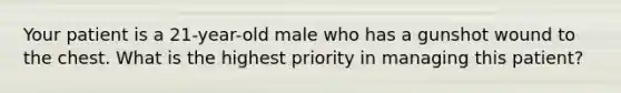 Your patient is a 21-year-old male who has a gunshot wound to the chest. What is the highest priority in managing this patient?