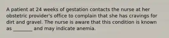 A patient at 24 weeks of gestation contacts the nurse at her obstetric provider's office to complain that she has cravings for dirt and gravel. The nurse is aware that this condition is known as ________ and may indicate anemia.