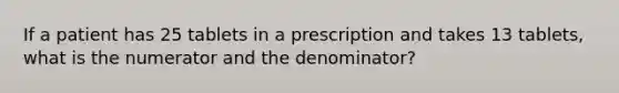 If a patient has 25 tablets in a prescription and takes 13 tablets, what is the numerator and the denominator?