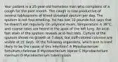 Your patient is a 25-year-old homeless man who complains of a cough for the past month. The cough is now productive of several tablespoons of blood-streaked sputum per day. The sputum is not foul-smelling. He has lost 10 pounds but says that he doesn't eat regularly. On physical exam, temperature is 38°C, and coarse rales are heard in the apex of the left lung. An acid-fast stain of the sputum reveals acid-fast rods. Culture of the sputum shows no growth at 7 days, but buff-colored colonies are visible at 21 days. Of the following organisms, which one is most likely to be the cause of this infection? A Mycobacterium fortuitum-chelonae B Mycobacterium leprae C Mycobacterium marinum D Mycobacterium tuberculosis