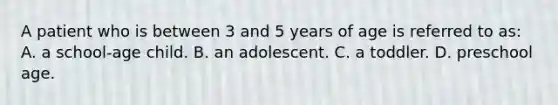 A patient who is between 3 and 5 years of age is referred to​ as: A. a​ school-age child. B. an adolescent. C. a toddler. D. preschool age.