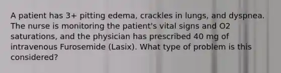 A patient has 3+ pitting edema, crackles in lungs, and dyspnea. The nurse is monitoring the patient's vital signs and O2 saturations, and the physician has prescribed 40 mg of intravenous Furosemide (Lasix). What type of problem is this considered?