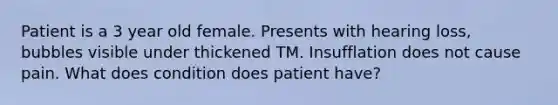 Patient is a 3 year old female. Presents with hearing loss, bubbles visible under thickened TM. Insufflation does not cause pain. What does condition does patient have?