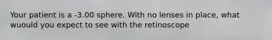 Your patient is a -3.00 sphere. With no lenses in place, what wuould you expect to see with the retinoscope