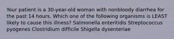 Your patient is a 30-year-old woman with nonbloody diarrhea for the past 14 hours. Which one of the following organisms is LEAST likely to cause this illness? Salmonella enteritidis Streptococcus pyogenes Clostridium difficile Shigella dysenteriae