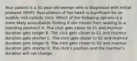 Your patient is a 31-year-old woman who is diagnosed with mitral prolapse (MVP). Auscultation of her heart is significant for an audible mid-systolic click. Which of the following options is a more likely auscultation finding if she moves from seating to a standing position? A. The click gets closer to S1 and murmur duration gets longer B. The click gets closer to S1 and murmur duration gets shorter C. The click gets closer to S2 and murmur duration gets longer D. The click gets closer to S2 and murmur duration gets shorter E. The click's position and the murmur's duration will not change