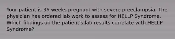 Your patient is 36 weeks pregnant with severe preeclampsia. The physician has ordered lab work to assess for HELLP Syndrome. Which findings on the patient's lab results correlate with HELLP Syndrome?