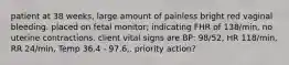 patient at 38 weeks, large amount of painless bright red vaginal bleeding. placed on fetal monitor; indicating FHR of 138/min, no uterine contractions. client vital signs are BP: 98/52, HR 118/min, RR 24/min, Temp 36.4 - 97.6,. priority action?