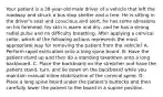 Your patient is a 38-year-old male driver of a vehicle that left the roadway and struck a bus stop shelter and a tree. He is sitting in the driver's seat and conscious and alert, he has some abrasions on his forehead, his skin is warm and dry, and he has a strong radial pulse and no difficulty breathing. After applying a cervical collar, which of the following actions represents the most appropriate way for removing the patient from the vehicle? A. Perform rapid extrication onto a long spine board. B. Have the patient stand up and then do a standing takedown onto a long backboard. C. Place the backboard on the stretcher and have the patient stand, turn, and lie down on the backboard while you maintain manual inline stabilization of the cervical spine. D. Place a long spine board under the patient's buttocks and then carefully lower the patient to the board in a supine position.