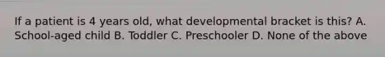 If a patient is 4 years​ old, what developmental bracket is​ this? A. ​School-aged child B. Toddler C. Preschooler D. None of the above