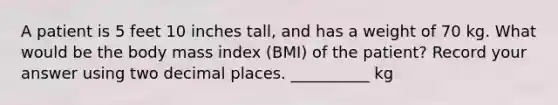 A patient is 5 feet 10 inches tall, and has a weight of 70 kg. What would be the body mass index (BMI) of the patient? Record your answer using two decimal places. __________ kg