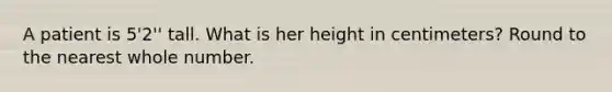 A patient is 5'2'' tall. What is her height in centimeters? Round to the nearest whole number.