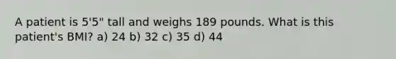 A patient is 5'5" tall and weighs 189 pounds. What is this patient's BMI? a) 24 b) 32 c) 35 d) 44