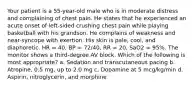 Your patient is a 55-year-old male who is in moderate distress and complaining of chest pain. He states that he experienced an acute onset of left-sided crushing chest pain while playing basketball with his grandson. He complains of weakness and near-syncope with exertion. His skin is pale, cool, and diaphoretic. HR = 40, BP = 72/40, RR = 20, SaO2 = 95%. The monitor shows a third-degree AV block. Which of the following is most appropriate? a. Sedation and transcutaneous pacing b. Atropine, 0.5 mg, up to 2.0 mg c. Dopamine at 5 mcg/kg/min d. Aspirin, nitroglycerin, and morphine