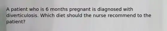 A patient who is 6 months pregnant is diagnosed with diverticulosis. Which diet should the nurse recommend to the patient?