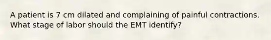 A patient is 7 cm dilated and complaining of painful contractions. What stage of labor should the EMT​ identify?