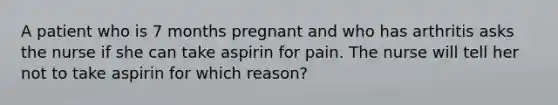 A patient who is 7 months pregnant and who has arthritis asks the nurse if she can take aspirin for pain. The nurse will tell her not to take aspirin for which reason?