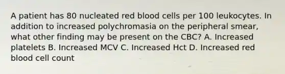 A patient has 80 nucleated red blood cells per 100 leukocytes. In addition to increased polychromasia on the peripheral smear, what other finding may be present on the CBC? A. Increased platelets B. Increased MCV C. Increased Hct D. Increased red blood cell count