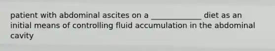 patient with abdominal ascites on a _____________ diet as an initial means of controlling fluid accumulation in the abdominal cavity