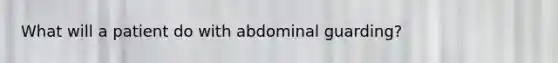 What will a patient do with abdominal guarding?