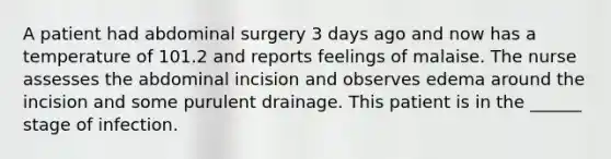 A patient had abdominal surgery 3 days ago and now has a temperature of 101.2 and reports feelings of malaise. The nurse assesses the abdominal incision and observes edema around the incision and some purulent drainage. This patient is in the ______ stage of infection.